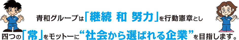 青和グループは「継続 和 努力」を行動憲章とし四つの「常」をモットーに“社会から選ばれる企業”を目指します。